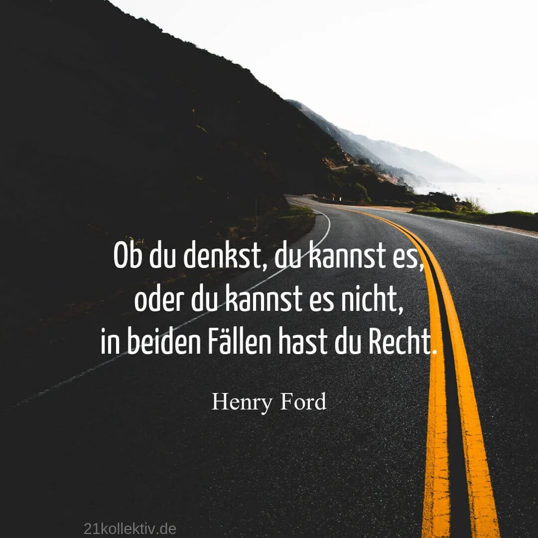 Das Henry Ford Zitat: "Ob du denkst, du kannst es oder du kannst es nicht,... in beiden Fällen hast du Recht" ist eines der besten, wenn es um das Thema Selbstwertgefühl stärken geht.