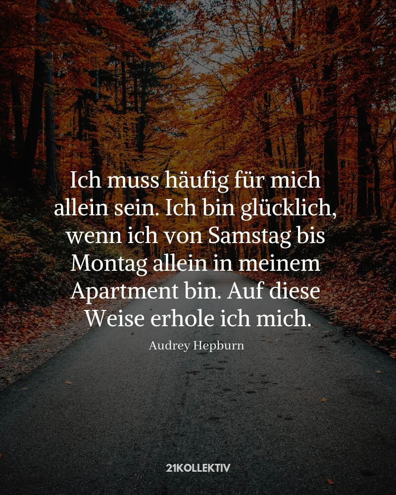 „Ich muss häufig für mich alleine sein. Ich bin glücklich, wenn ich von Samstag bis Montag allein in meinem Apartment bin. Auf diese Weise erhole ich mich.“ – Audrey Hepburn (Zitat)