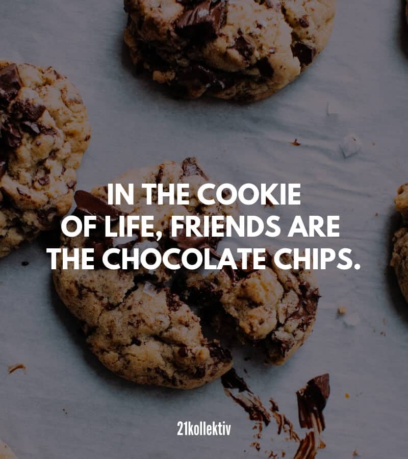 In the cookie of life, friends are the chocolate chips.