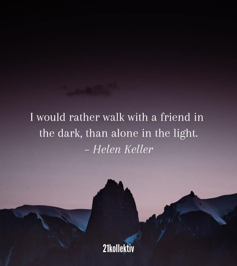 Ich würde eher mit einem Freund durch die Dunkelheit gehen, also alleine im Licht zu wandeln. – Zitat von Helen Keller