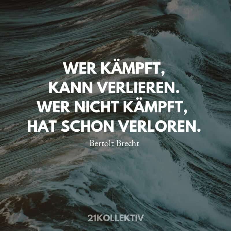 Wer kämpft kann verlieren. Wer nicht kämpft hat schon verloren. Lebensweisheit von Bertolt Brecht.