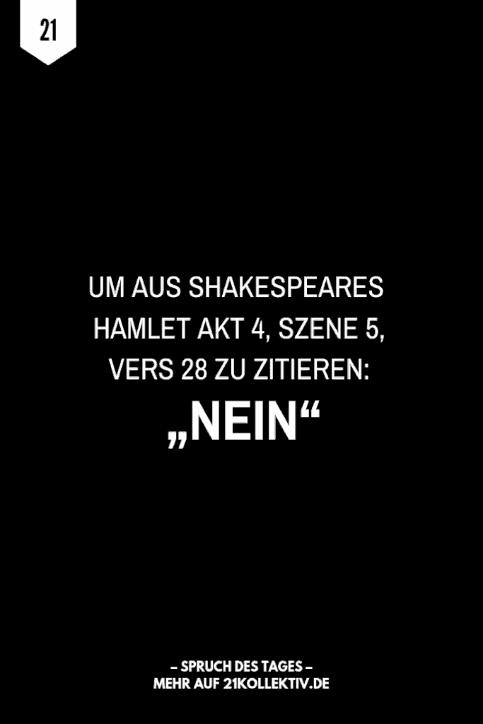 Um aus Shakespeares Hamlet, Akt 4, Szene 5, Vers 28 zu zitieren: "Nein". | Der Spruch des Tages | Besuche unseren Blog, um mehr tolle Sprüche, schöne Zitate und inspirierende Lebensweisheiten zu entdecken. | 21kollektiv
