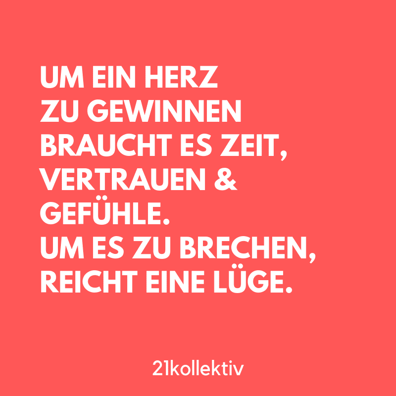 Um ein Herz zu gewinnen, braucht es Zeit, Vertrauen & Gefühle. Um es zu brechen, reicht eine Lüge. | Der Spruch des Tages | Besuche unseren Blog, um mehr tolle Sprüche, schöne Zitate und inspirierende Lebensweisheiten zu entdecken. | 21kollektiv