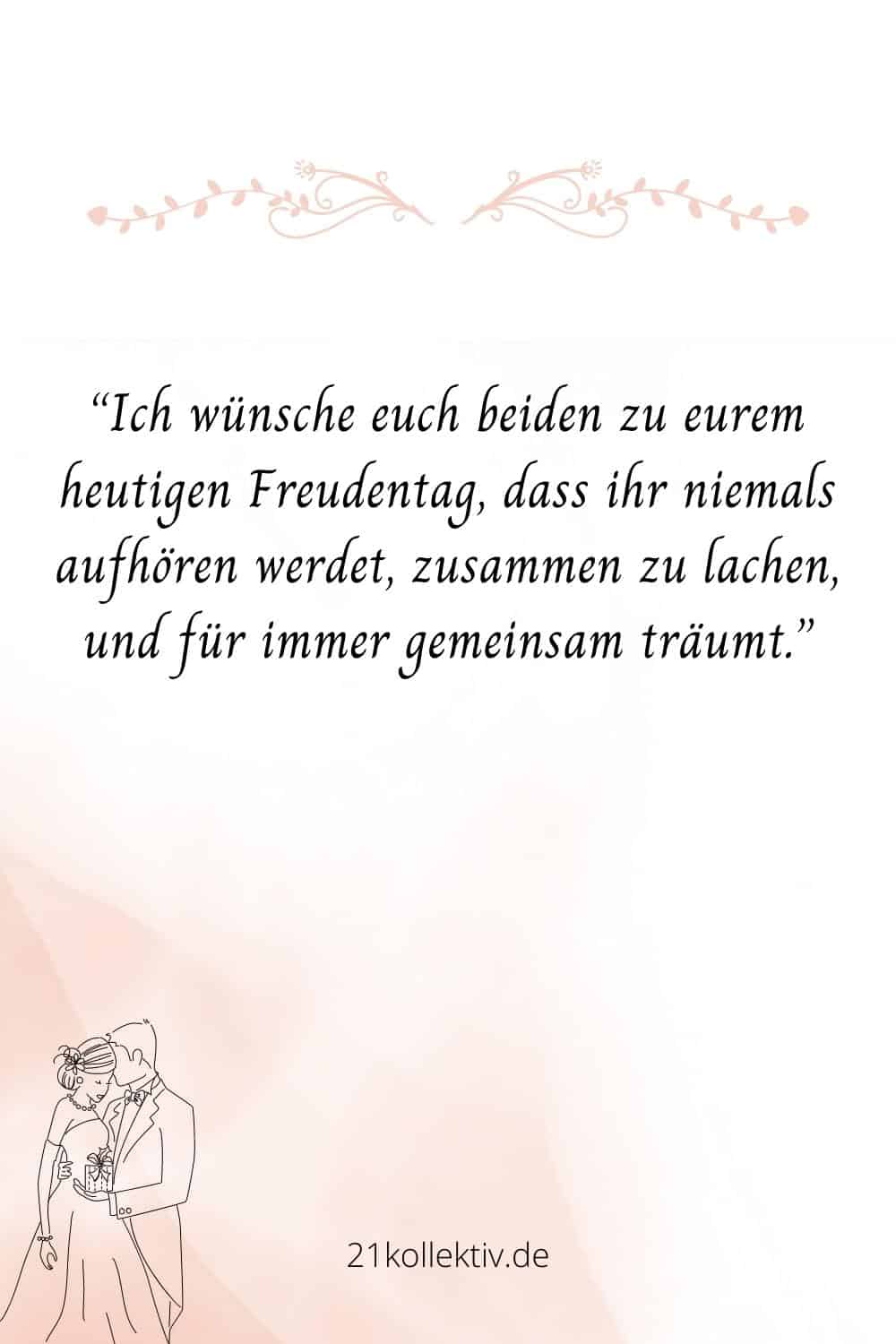 Ich wünsche euch beiden zu eurem heutigen Freudentag, dass ihr niemals aufhören werdet, zusammen zu lachen, und für immer gemeinsam träumt
