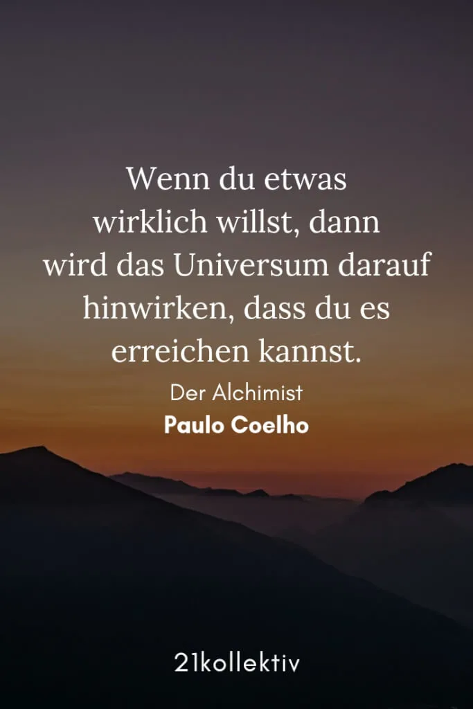 Wenn du etwas wirklich willst, dann wird das Universum darauf hinwirken, dass du es erreichen kannst. – Paulo Coelho