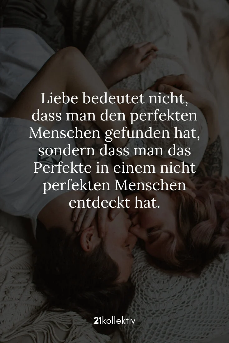 Liebe bedeutet nicht, dass man den perfekten Menschen gefunden hat, sondern dass man das Perfekte in einem nicht perfekten Menschen entdeckt hat.