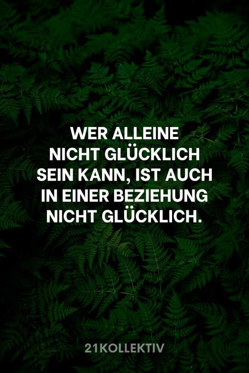 Wer alleine nicht glücklich sein kann, ist auch in einer Beziehung nicht glücklich.