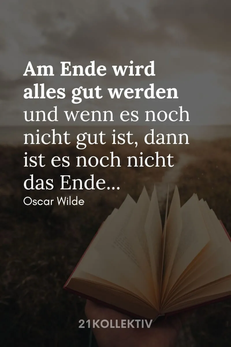 „Am Ende wird alles gut werden, und wenn es noch nicht gut ist, dann ist es noch nicht am Ende.“ – Oscar Wilde