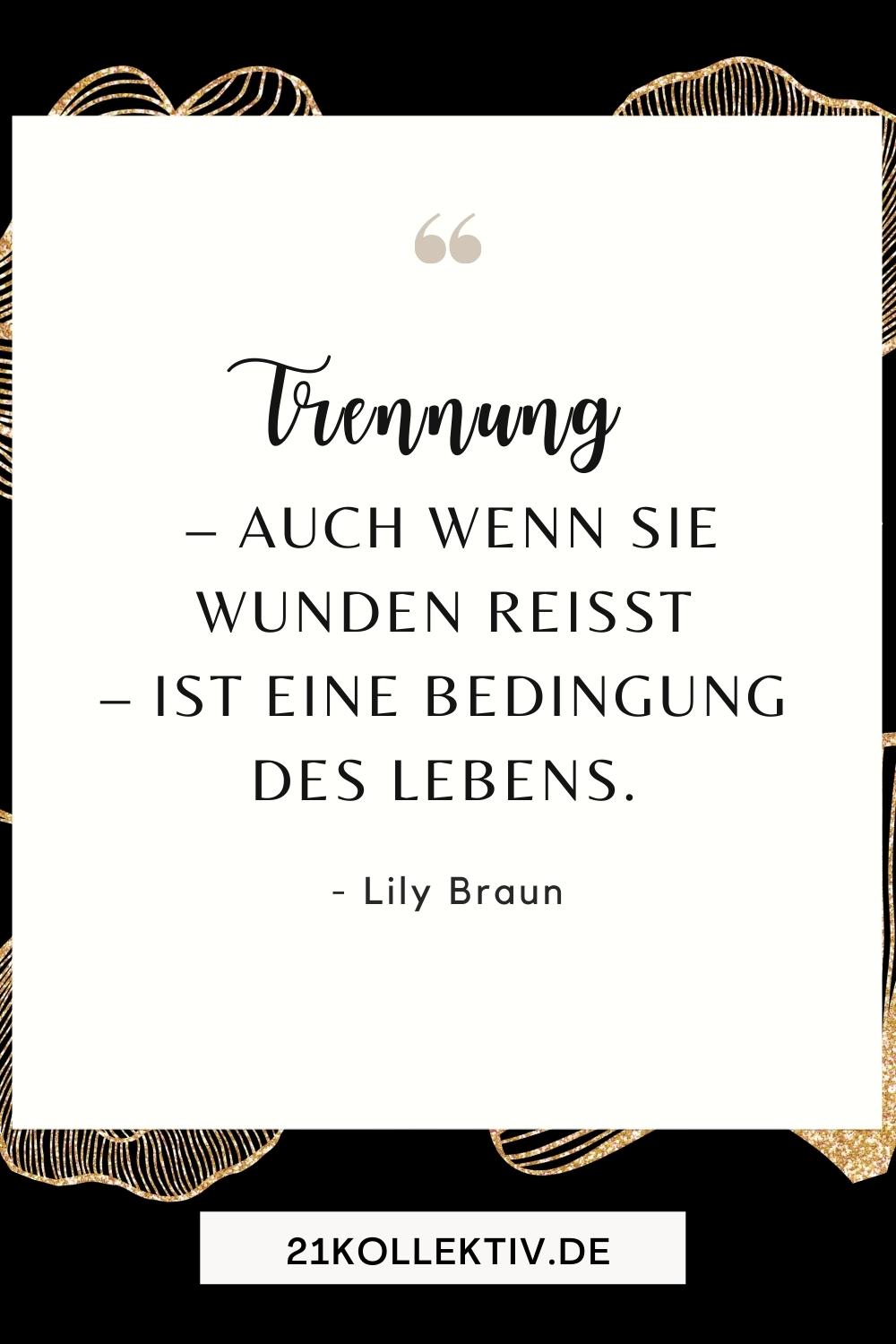 „Trennung – auch wenn sie Wunden reißt – ist eine Bedingung des Lebens. – Lily Braun