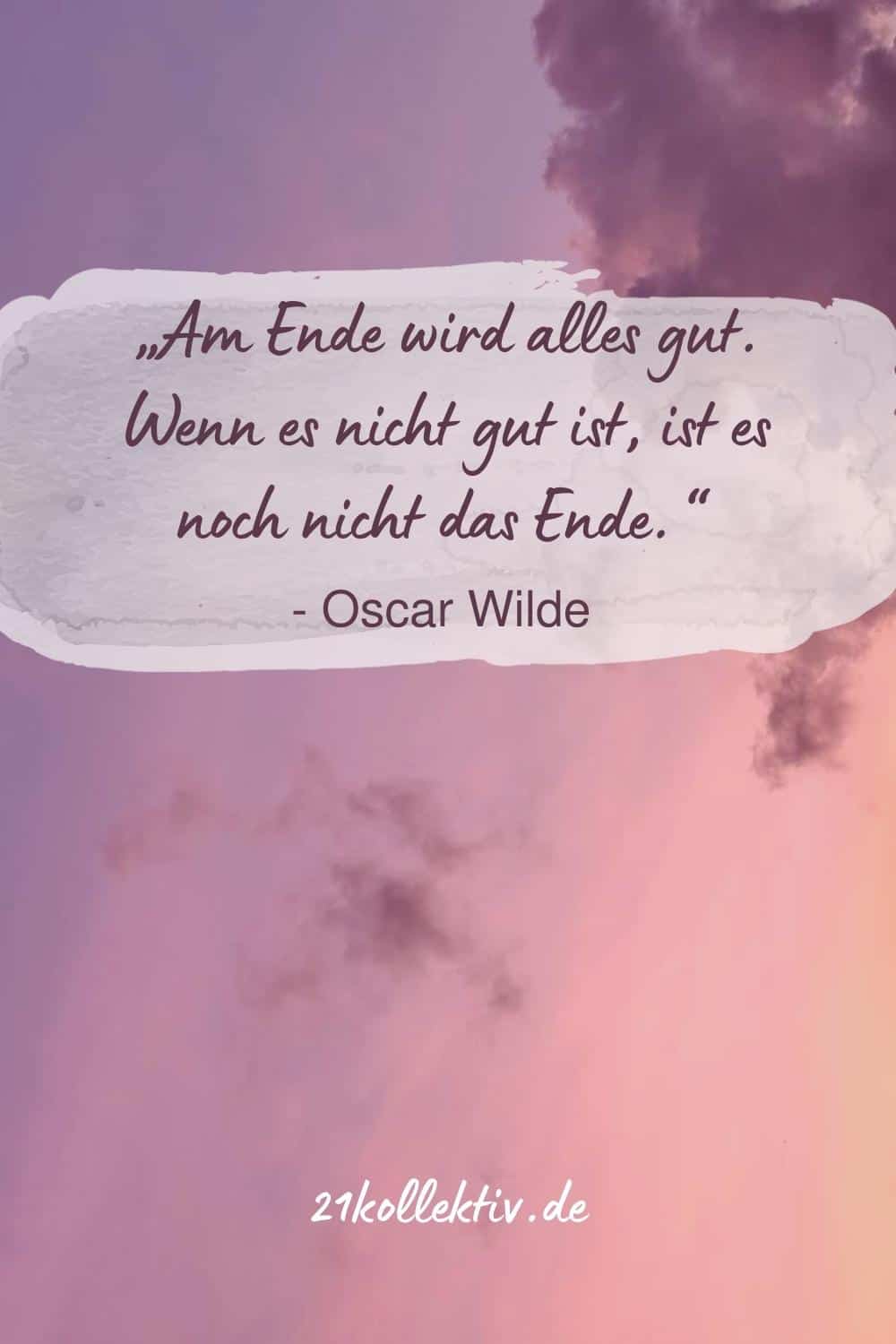 „Am Ende wird alles gut. Wenn es nicht gut ist, ist es noch nicht das Ende.“ (Oscar Wilde)