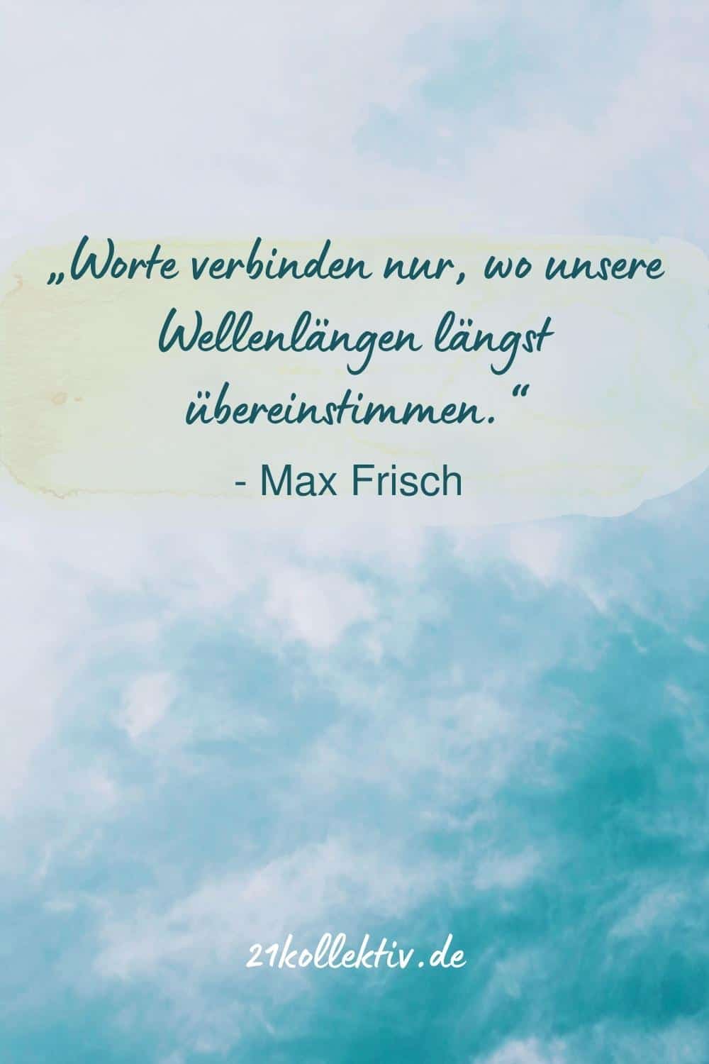 „Worte verbinden nur, wo unsere Wellenlängen längst übereinstimmen.“ (Max Frisch)