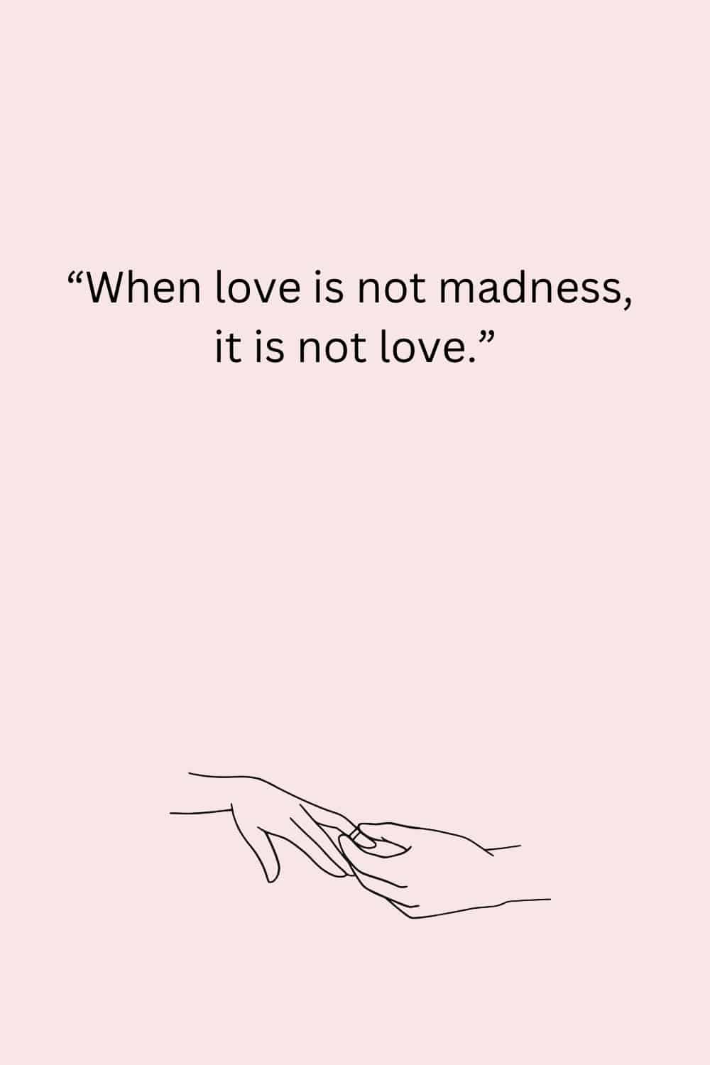 “When love is not madness, it is not love.” – Pedro Calderon de la Barca